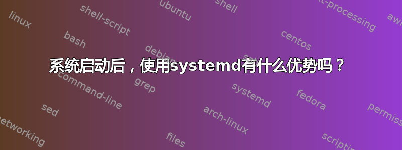 系统启动后，使用systemd有什么优势吗？