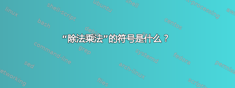 “除法乘法”的符号是什么？