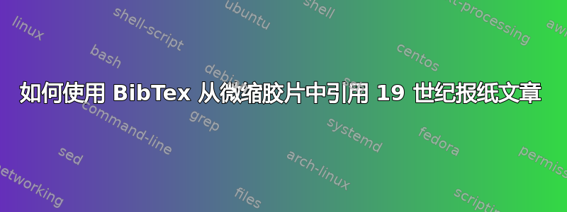 如何使用 BibTex 从微缩胶片中引用 19 世纪报纸文章