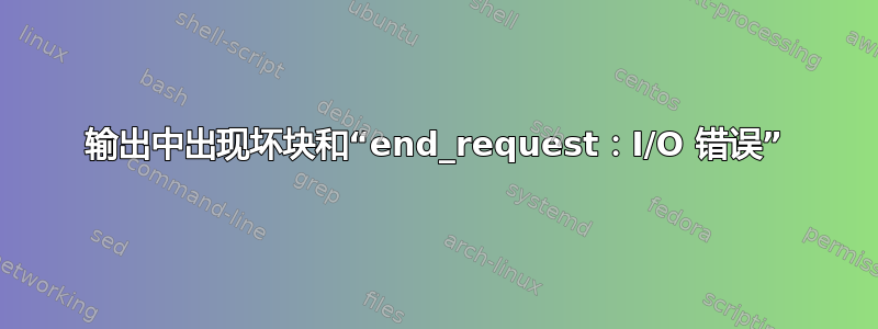 输出中出现坏块和“end_request：I/O 错误”