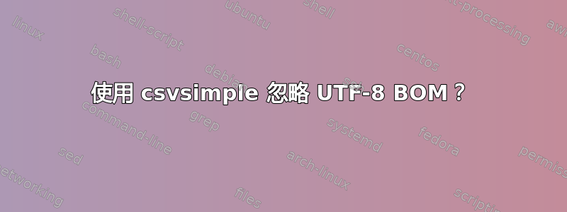 使用 csvsimple 忽略 UTF-8 BOM？