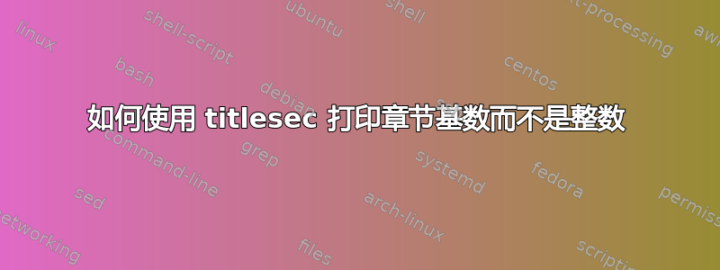 如何使用 titlesec 打印章节基数而不是整数