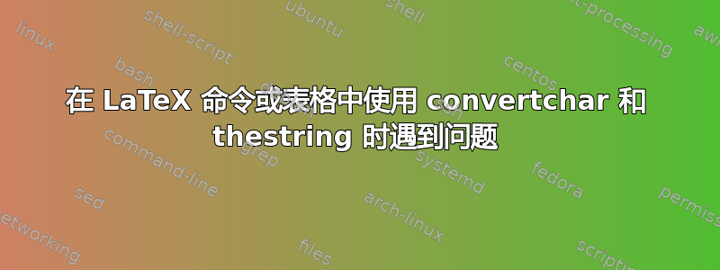 在 LaTeX 命令或表格中使用 convertchar 和 thestring 时遇到问题