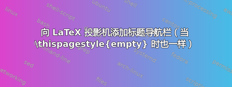 向 LaTeX 投影机添加标题导航栏（当 \thispagestyle{empty} 时也一样）