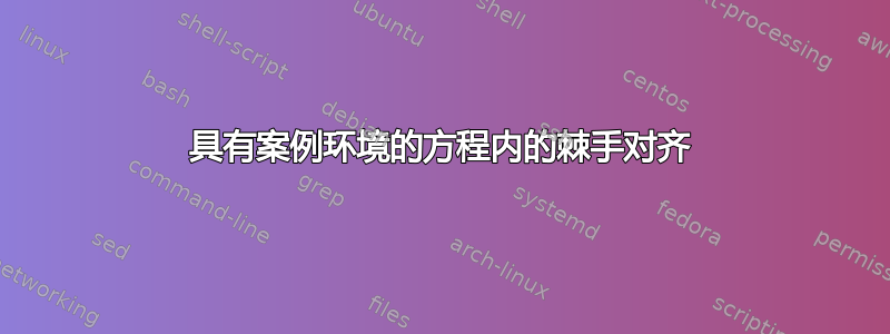 具有案例环境的方程内的棘手对齐