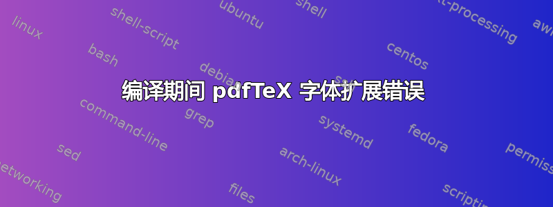 编译期间 pdfTeX 字体扩展错误