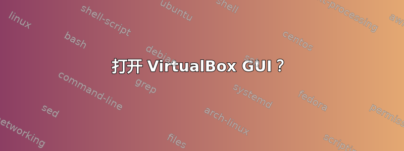 打开 VirtualBox GUI？