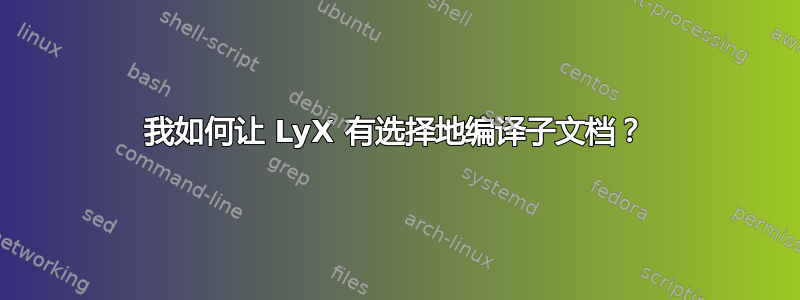 我如何让 LyX 有选择地编译子文档？