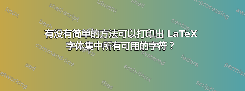 有没有简单的方法可以打印出 LaTeX 字体集中所有可用的字符？