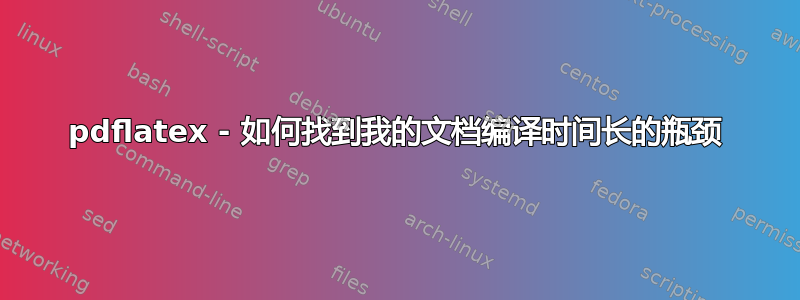 pdflatex - 如何找到我的文档编译时间长的瓶颈