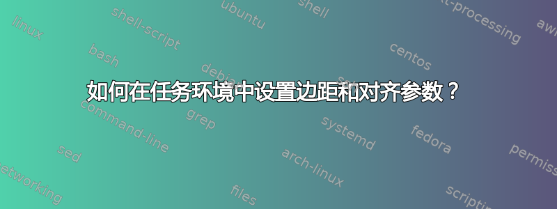 如何在任务环境中设置边距和对齐参数？