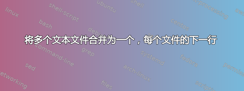 将多个文本文件合并为一个，每个文件的下一行