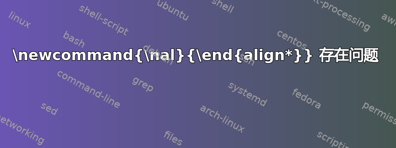 \newcommand{\nal}{\end{align*}} 存在问题 