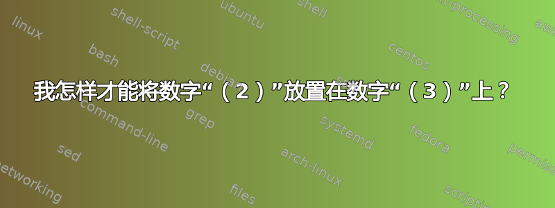 我怎样才能将数字“（2）”放置在数字“（3）”上？