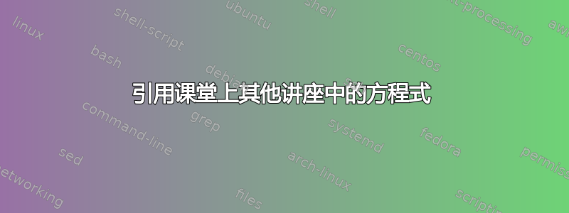 引用课堂上其他讲座中的方程式