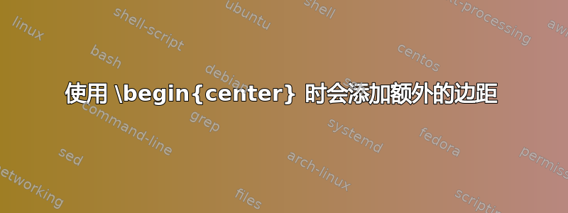 使用 \begin{center} 时会添加额外的边距