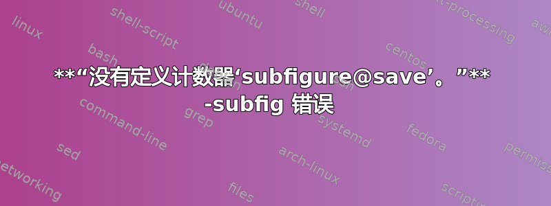 **“没有定义计数器‘subfigure@save’。”** -subfig 错误 