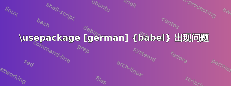 \usepackage [german] {babel} 出现问题