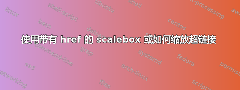 使用带有 href 的 scalebox 或如何缩放超链接