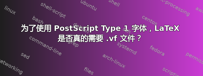 为了使用 PostScript Type 1 字体，LaTeX 是否真的需要 .vf 文件？