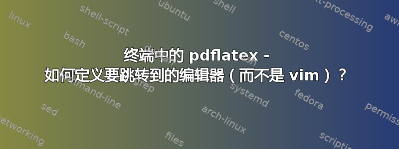 终端中的 pdflatex - 如何定义要跳转到的编辑器（而不是 vim）？