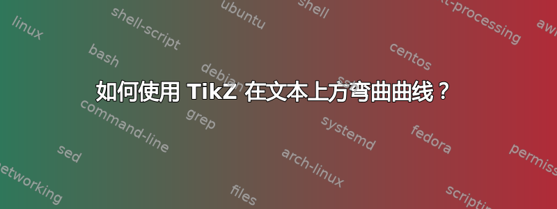 如何使用 TikZ 在文本上方弯曲曲线？