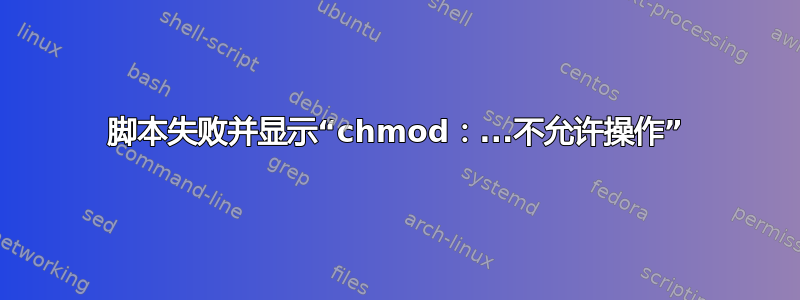 脚本失败并显示“chmod：...不允许操作”