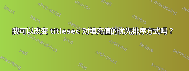 我可以改变 titlesec 对填充值的优先排序方式吗？