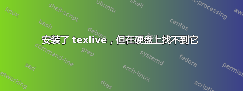 安装了 texlive，但在硬盘上找不到它