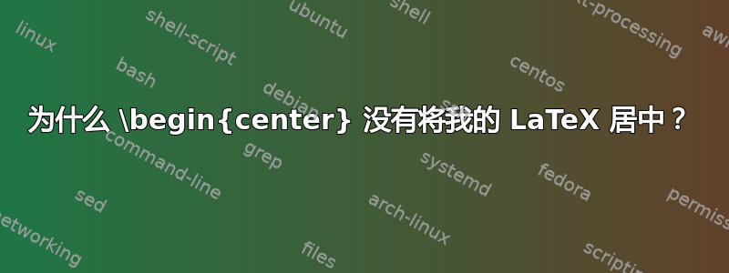 为什么 \begin{center} 没有将我的 LaTeX 居中？