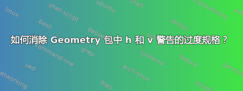 如何消除 Geometry 包中 h 和 v 警告的过度规格？