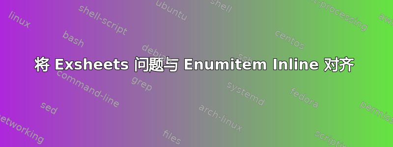 将 Exsheets 问题与 Enumitem Inline 对齐