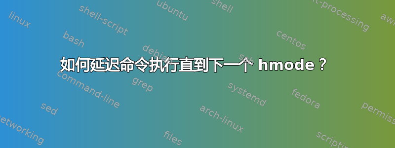 如何延迟命令执行直到下一个 hmode？