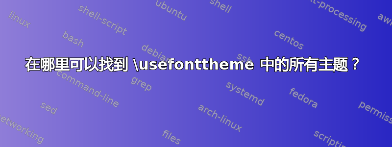 在哪里可以找到 \usefonttheme 中的所有主题？