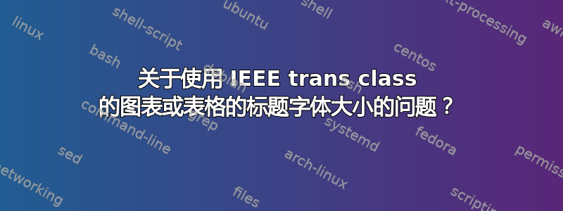 关于使用 IEEE trans class 的图表或表格的标题字体大小的问题？