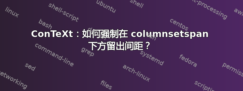 ConTeXt：如何强制在 columnsetspan 下方留出间距？