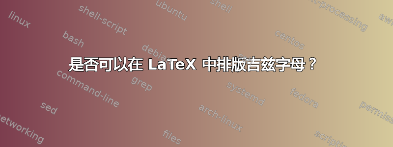 是否可以在 LaTeX 中排版吉兹字母？