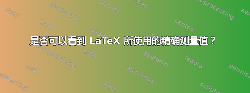 是否可以看到 LaTeX 所使用的精确测量值？