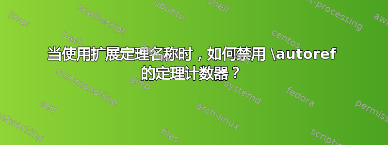 当使用扩展定理名称时，如何禁用 \autoref 的定理计数器？