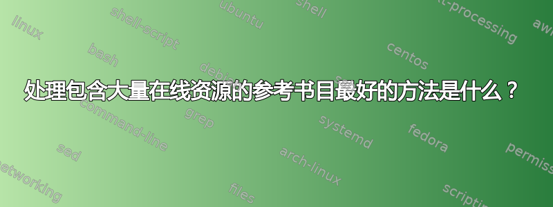 处理包含大量在线资源的参考书目最好的方法是什么？