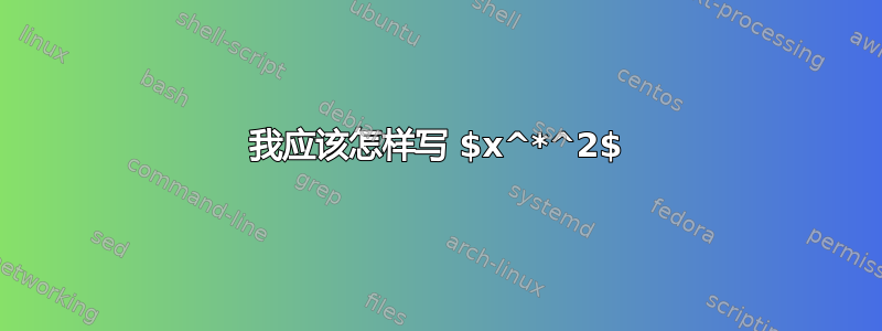 我应该怎样写 $x^*^2$