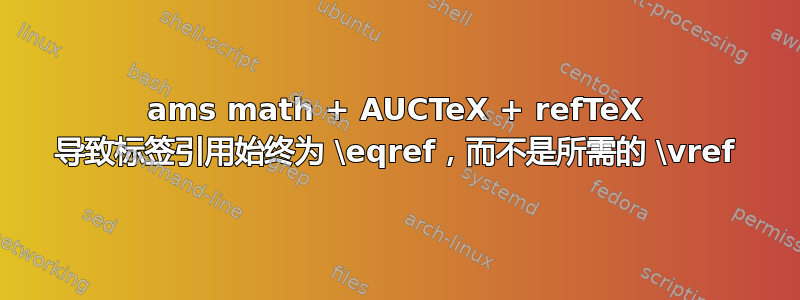 ams math + AUCTeX + refTeX 导致标签引用始终为 \eqref，而不是所需的 \vref