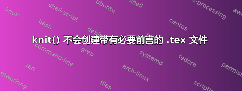 knit() 不会创建带有必要前言的 .tex 文件