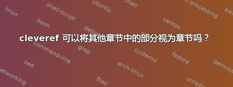 cleveref 可以将其他章节中的部分视为章节吗？