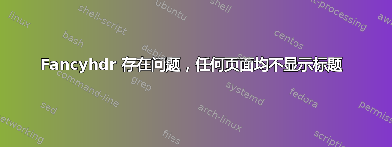 Fancyhdr 存在问题，任何页面均不显示标题 