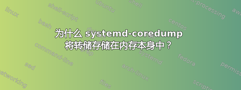 为什么 systemd-coredump 将转储存储在内存本身中？