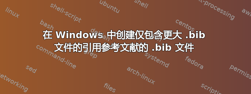 在 Windows 中创建仅包含更大 .bib 文件的引用参考文献的 .bib 文件