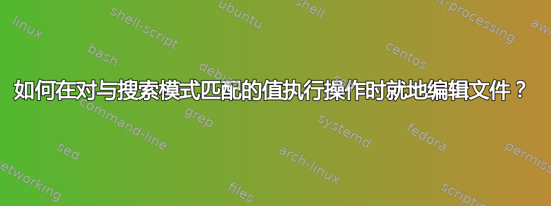 如何在对与搜索模式匹配的值执行操作时就地编辑文件？