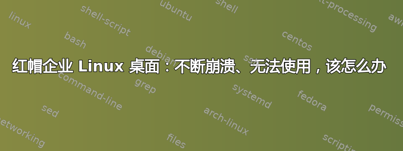 红帽企业 Linux 桌面：不断崩溃、无法使用，该怎么办