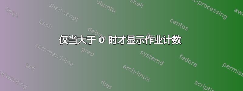 仅当大于 0 时才显示作业计数